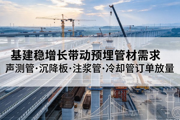 东丽区基建稳增长带动预埋监测管材需求，声测管、沉降板、注浆管订单持续放量